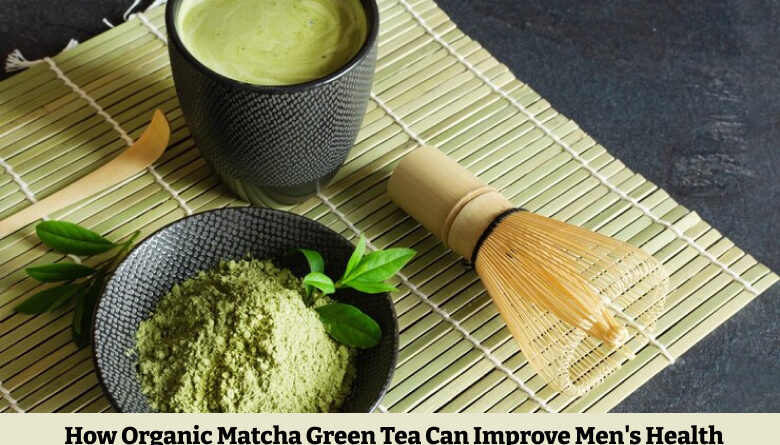 How Organic Matcha Green Tea Can Improve Men's Health